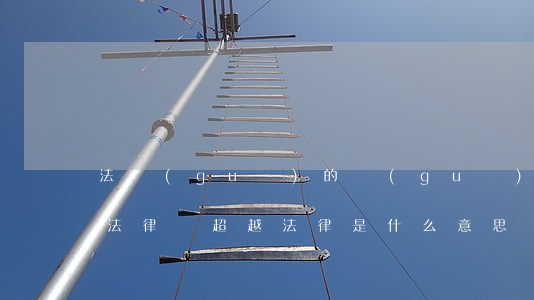 法規(guī)的規(guī)定可以超越法律嗎(超越法律是什么意思)