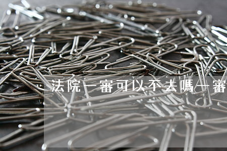 法院一審可以不去嗎(一審法院不立案怎么辦)