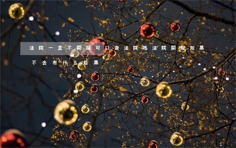 法院一直不開庭可以告法院嗎(法院開庭如果不去有什么后果)