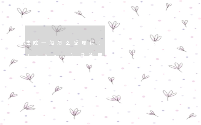 法院一般怎么受理網(wǎng)貸逾期(網(wǎng)貸逾期多久法院不受理)
