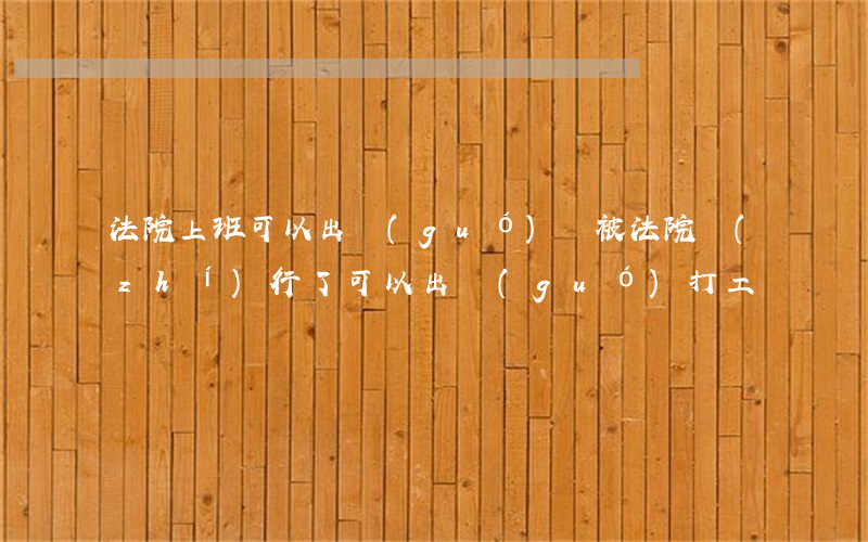 法院上班可以出國(guó)嗎(被法院執(zhí)行了可以出國(guó)打工嗎)