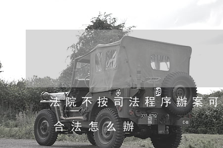 法院不按司法程序辦案可以告嗎(法院程序不合法怎么辦)