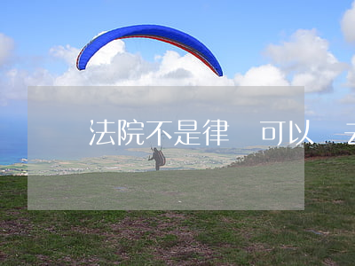 法院不是律師可以進去嗎(去法院一定要有律師嗎)