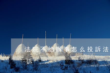 法院不給辦事怎么投訴(法院不給辦事怎么投訴)