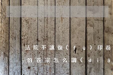 法院不讓復(fù)印卷宗可以投訴嗎(法院的卷宗怎么調(diào)出來,可以復(fù)印嗎)
