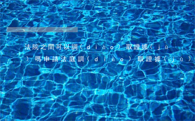 法院之間可以調(diào)取證據(jù)嗎(申請法庭調(diào)取證據(jù)法院都會支持嗎)