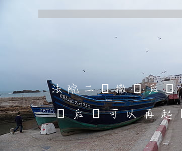 法院二審撤訴后還可以再起訴嗎(法院二審撤訴后還可以再起訴嗎)
