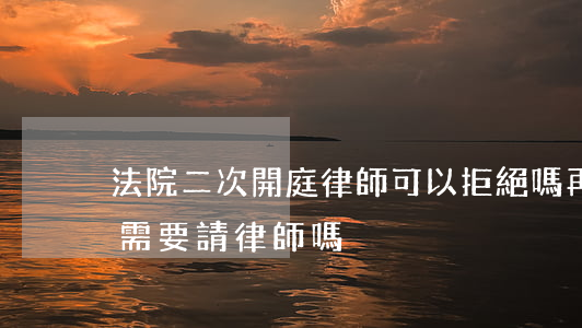 法院二次開庭律師可以拒絕嗎(再審不開庭還需要請律師嗎?)