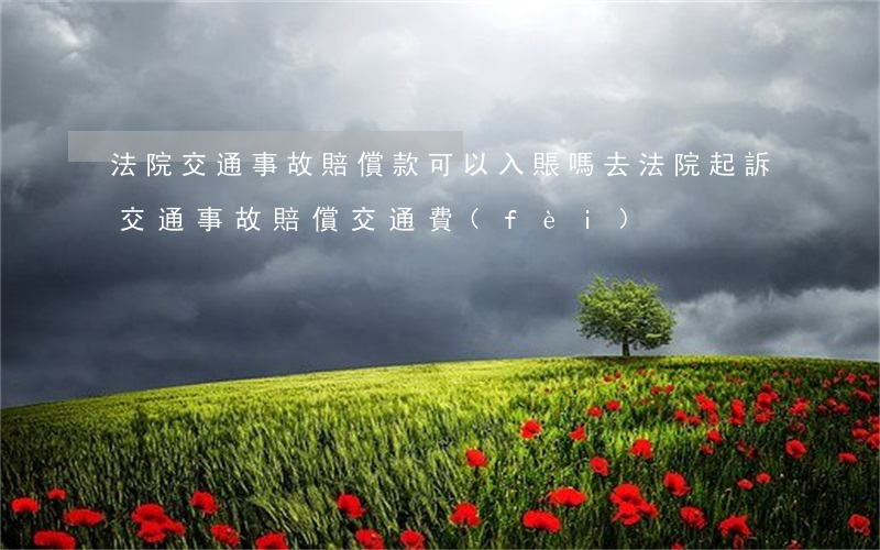 法院交通事故賠償款可以入賬嗎(去法院起訴交通事故賠償交通費(fèi))