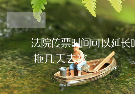 法院传票时间可以延长吗(法院传票最多可以拖几天去拿)
