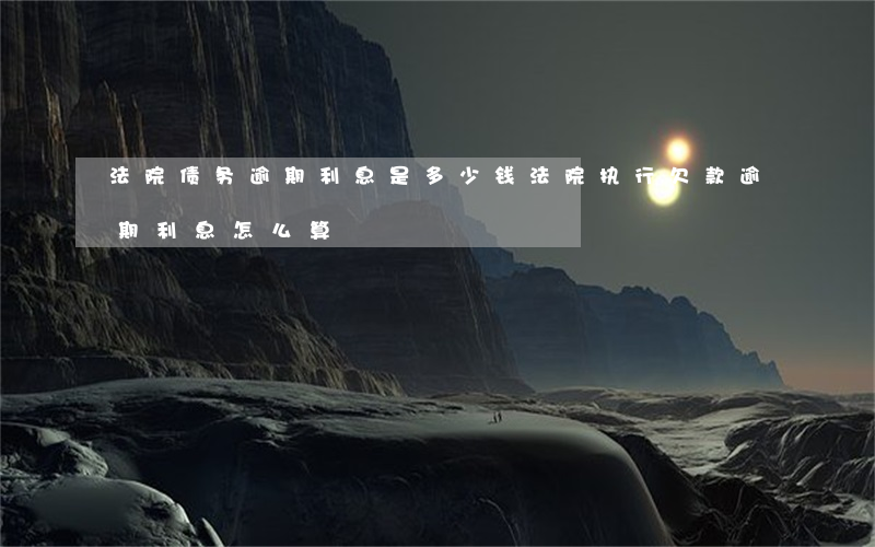 法院债务逾期利息是多少钱 法院执行欠款逾期利息怎么算