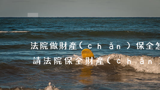 法院做財產(chǎn)保全怎么做(如何申請法院保全財產(chǎn))