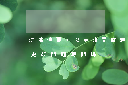 法院傳票可以更改開庭時間嗎(法院傳票可以更改開庭時間嗎)