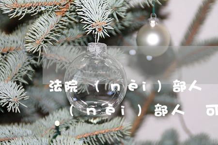 法院內(nèi)部人員可以告別人嗎(法院內(nèi)部人員可以告別人嗎)