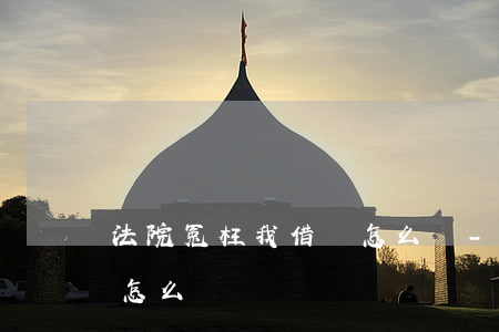 法院冤枉我借錢怎么辦-被法院冤枉成老賴怎么辦