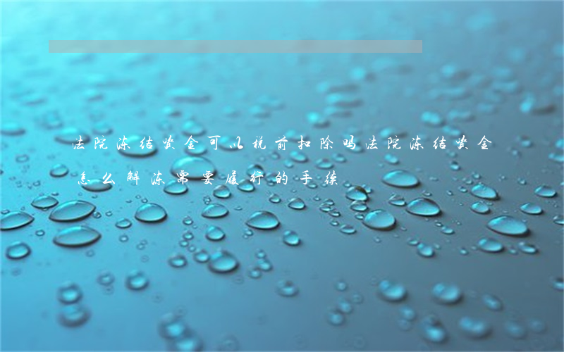 法院冻结资金可以税前扣除吗(法院冻结资金怎么解冻,需要履行的手续)