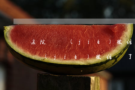 法院凍結(jié)微信解除綁定可以嗎(凍結(jié)微信號了綁定號碼怎么辦)