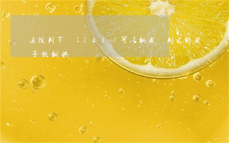 法院判下來(lái)可以翻案嗎(判完的案子能翻供嗎)