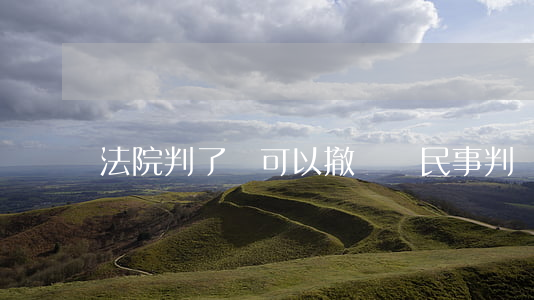法院判了還可以撤訴嗎(民事判決后可以撤訴嗎)