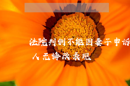 法院判例：不能因妻子申诉就简单的认定被告人无悔改表现