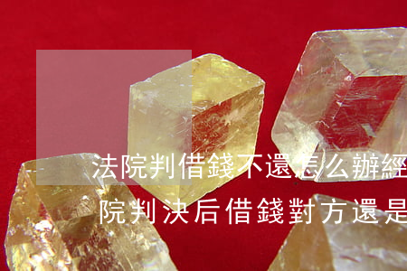 法院判借錢不還怎么辦(經(jīng)過法院判決后,借錢對方還是不還怎么辦?)