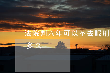 法院判六年可以不去服刑吗(被判六年能减刑多久)