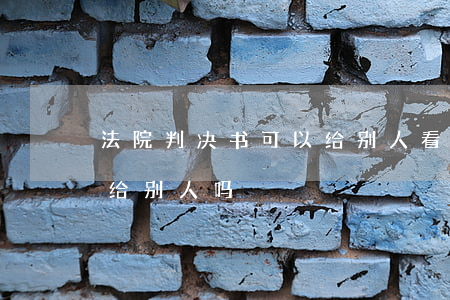 法院判决书可以给别人看吗(判决书可以复印给别人吗)