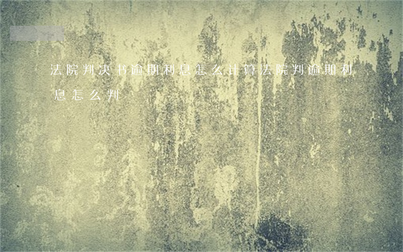 法院判决书逾期利息怎么计算(法院判逾期利息怎么判)