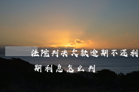 法院判决欠款逾期不还利息怎么算 法院判逾期利息怎么判
