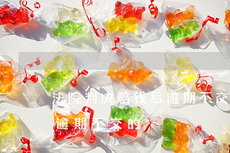 法院判决赔钱后逾期不交的 法院判决赔钱后逾期不交的