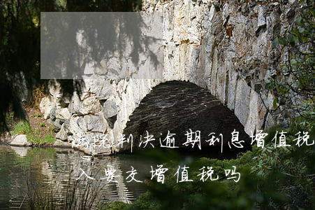 法院判决逾期利息增值税 法院判决的利息收入要交增值税吗