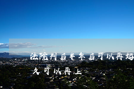 法院判后半年后可以再起訴嗎(法院判決后多久可以再上訴)