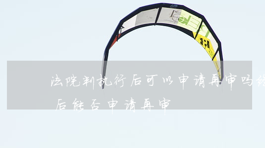 法院判执行后可以申请再审吗(终审判决执行后,能否申请再审?)