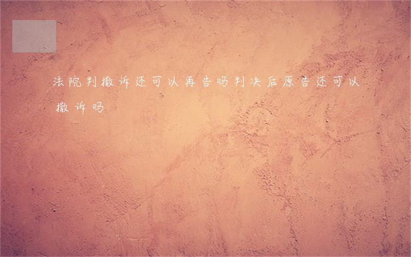法院判撤诉还可以再告吗(判决后原告还可以撤诉吗)