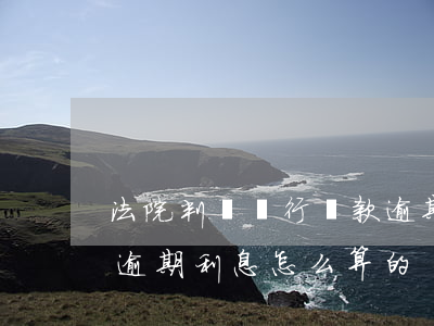 法院判斷銀行貸款逾期利息怎么算(銀行貸款逾期利息怎么算的)