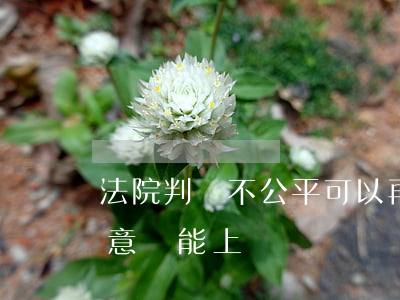 法院判決不公平可以再上訴嗎(法院判決不滿意還能上訴嗎)