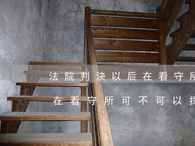 法院判決以后在看守所可以探視嗎(判決之后在看守所可不可以探視)