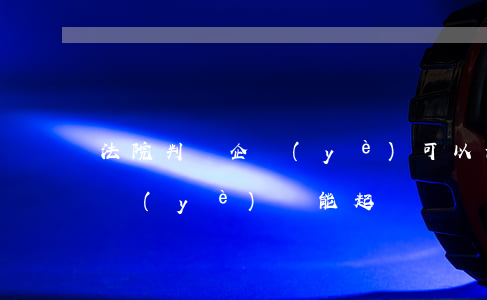 法院判決企業(yè)可以注銷嗎(注銷的企業(yè)還能起訴嗎)