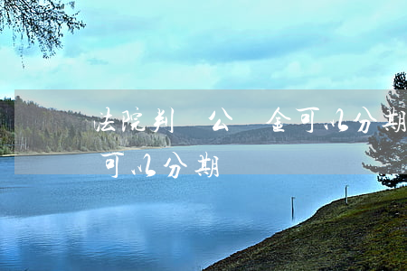 法院判決公積金可以分期嗎(法院判決公積金可以分期嗎)