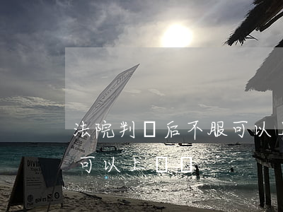 法院判決后不服可以上訴嗎(法院判決后不服可以上訴嗎?)