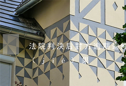 法院判決后對方逾期(逾期了法院判決后的結(jié)果)