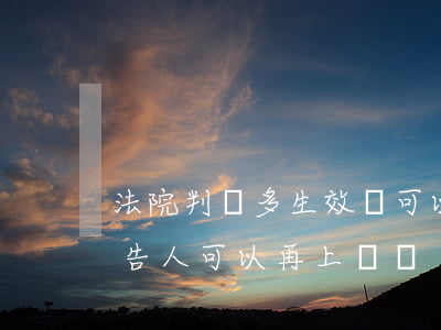 法院判決多生效還可以上訴嗎(法院宣判后被告人可以再上訴嗎)