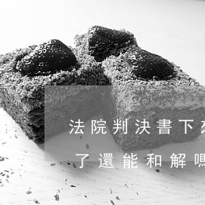 法院判決書下來了還可以和解嗎(判決書下來了,還能和解嗎?)