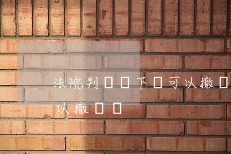 法院判決書下來可以撤訴嗎(判決書下來還可以撤訴嗎)