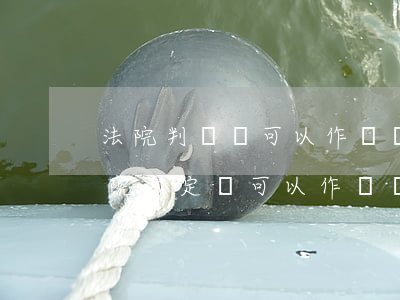 法院判決書可以作為證據(jù)使用嗎(法院裁定書可以作為證據(jù)嗎)