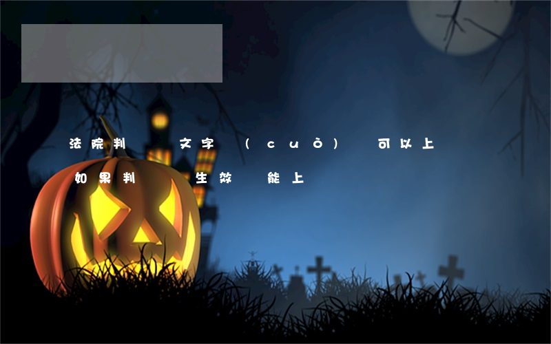 法院判決書文字錯(cuò)誤可以上訴嗎(如果判決書生效,還能上訴嗎)