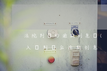 法院判決的逾期利息應(yīng)該如何入賬(判決后逾期利息)