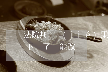 法院判決結(jié)果可以改嗎(法院判決下來了還能改嗎)