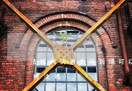 法院判決被告不到場可以嗎(起訴不到場可以判決嗎)