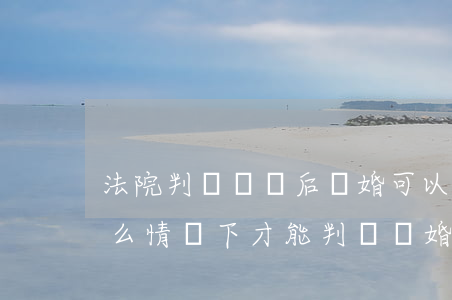 法院判決賠償后離婚可以嗎(法院起訴 離婚,什么情況下 才能判決離婚?)